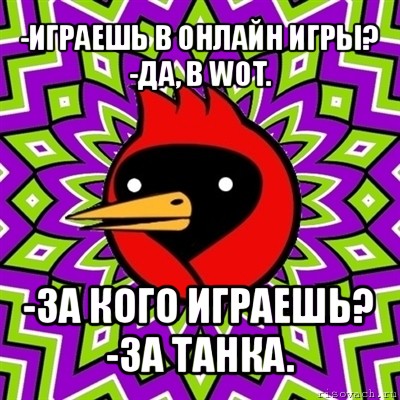 -играешь в онлайн игры?
-да, в wot. -за кого играешь?
-за танка., Мем Омская птица