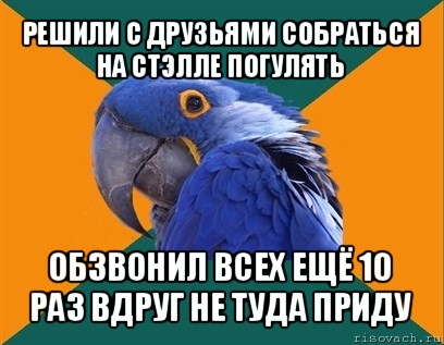 решили с друзьями собраться на стэлле погулять обзвонил всех ещё 10 раз вдруг не туда приду