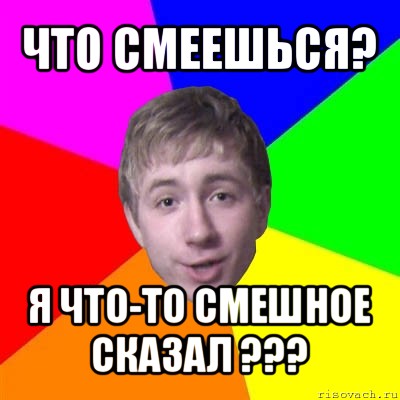 что смеешься? я что-то смешное сказал ???