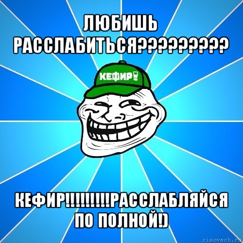 любишь расслабиться??? кефир!!!расслабляйся по полной!)