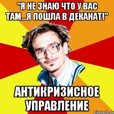 "я не знаю что у вас там...я пошла в деканат!" антикризисное управление, Мем   Студент практикант