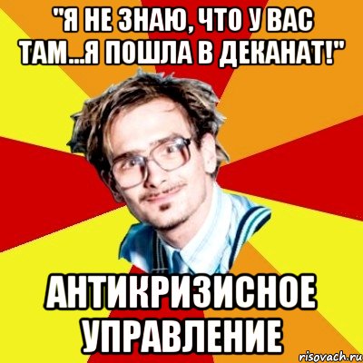 "я не знаю, что у вас там...я пошла в деканат!" антикризисное управление, Мем   Студент практикант