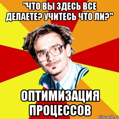 "что вы здесь все делаете? учитесь что ли?" оптимизация процессов