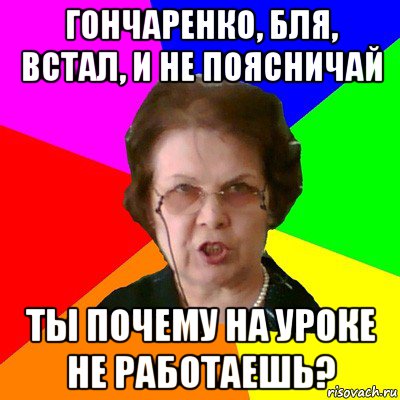 гончаренко, бля, встал, и не поясничай ты почему на уроке не работаешь?, Мем Типичная училка