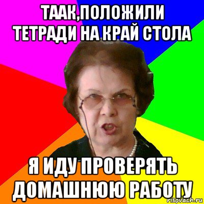 таак,положили тетради на край стола я иду проверять домашнюю работу, Мем Типичная училка