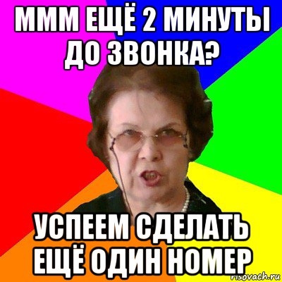 ммм ещё 2 минуты до звонка? успеем сделать ещё один номер, Мем Типичная училка