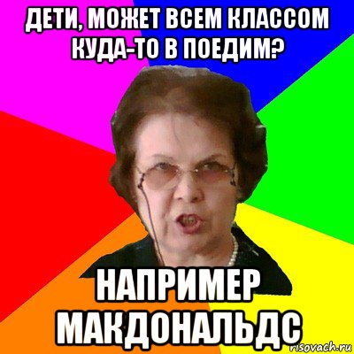 дети, может всем классом куда-то в поедим? например макдональдс, Мем Типичная училка