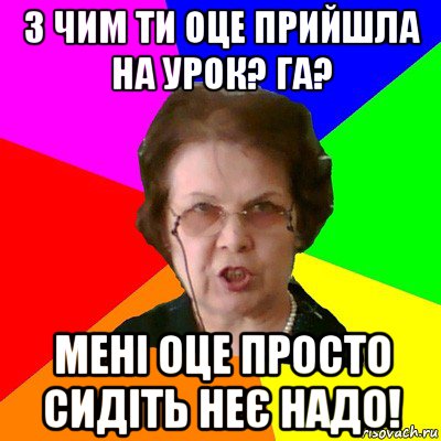 з чим ти оце прийшла на урок? га? мені оце просто сидіть неє надо!, Мем Типичная училка