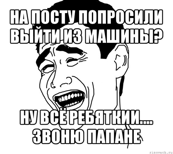 на посту попросили выйти из машины? ну всё ребяткии.... звоню папане, Мем Яо минг