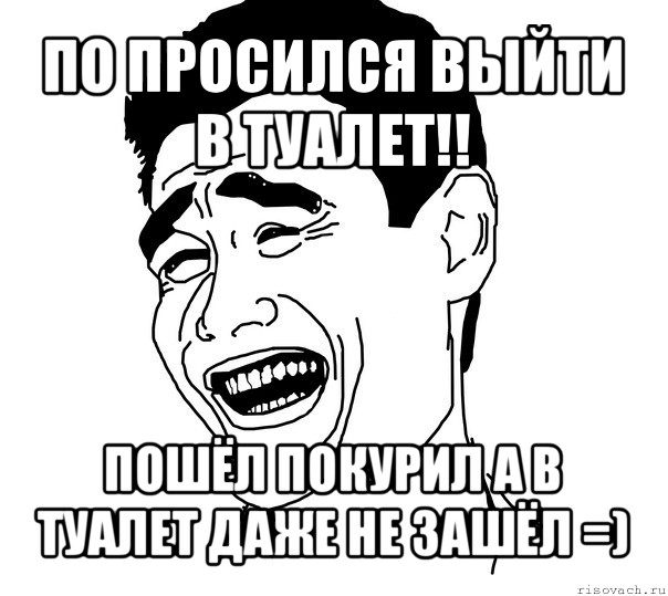 по просился выйти в туалет!! пошёл покурил а в туалет даже не зашёл =), Мем Яо минг