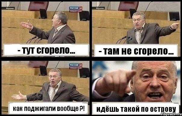 - тут сгорело... - там не сгорело... как поджигали вообще ?! идёшь такой по острову