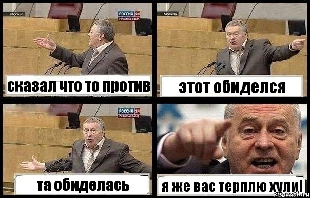 сказал что то против этот обиделся та обиделась я же вас терплю хули!