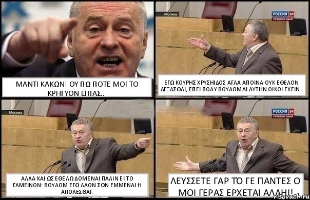 ΜΑΝΤΙ ΚΑΚΩΝ! ΟΥ ΠΩ ΠΟΤΕ ΜΟΙ ΤΟ ΚΡΗΓΥΟΝ ΕΙΠΑΣ... ΕΓΩ ΚΟΥΡΗΣ ΧΡΥΣΗΙΔΟΣ ΑΓΛΑ ΑΠΟΙΝΑ ΟΥΚ ΕΘΕΛΟΝ ΔΕΞΑΣΘΑΙ, ΕΠΕΙ ΠΟΛΥ ΒΟΥΛΟΜΑΙ ΑΥΤΗΝ ΟΙΚΟΙ ΕΧΕΙΝ. ΑΛΛΑ ΚΑΙ ΩΣ ΕΘΕΛΩ ΔΟΜΕΝΑΙ ΠΑΛΙΝ ΕΙ ΤΟ ΓΑΜΕΙΝΟΝ: ΒΟΥΛΟΜ ΕΓΩ ΛΑΟΝ ΣΩΝ ΕΜΜΕΝΑΙ Η ΑΠΟΛΕΣΘΑΙ. ΛΕΥΣΣΕΤΕ ΓΑΡ ΤΌ ΓΕ ΠΑΝΤΕΣ Ο ΜΟΙ ΓΕΡΑΣ ΕΡΧΕΤΑΙ ΑΛΛΗΙ!, Комикс Жириновский