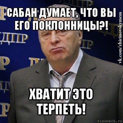 сабан думает, что вы его поклонницы?! хватит это терпеть!, Мем Хватит это терпеть (Жириновский)