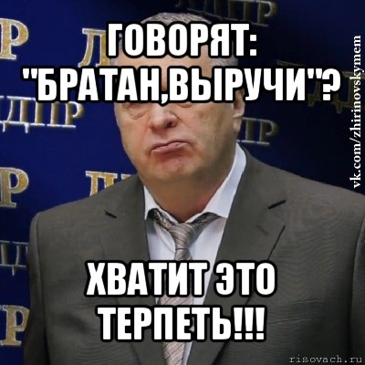 говорят: "братан,выручи"? хватит это терпеть!!!, Мем Хватит это терпеть (Жириновский)