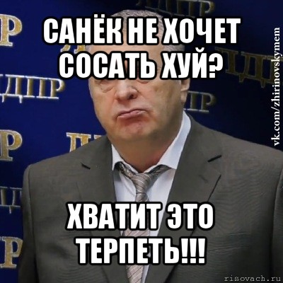 санёк не хочет сосать хуй? хватит это терпеть!!!, Мем Хватит это терпеть (Жириновский)