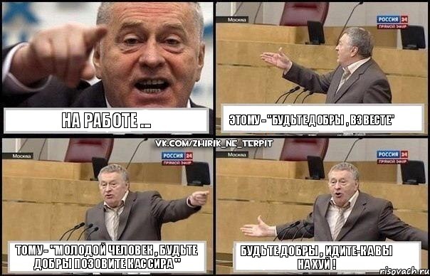 На Работе ... Этому - "Будьте добры , взвесте" Тому - "Молодой человек , будьте добры позовите кассира " Будьте добры , идите-ка вы на хуй !, Комикс Жириновский