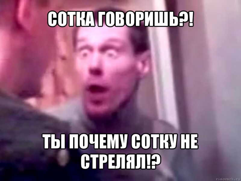 сотка говоришь?! ты почему сотку не стрелял!?