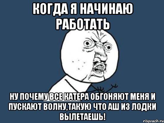 когда я начинаю работать ну почему все катера обгоняют меня и пускают волну,такую что аш из лодки вылетаешь!, Мем Ну почему