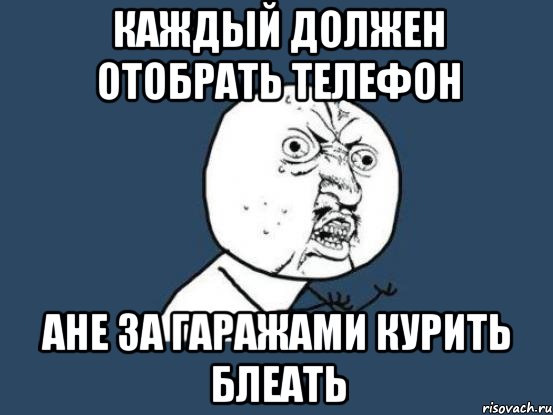 каждый должен отобрать телефон ане за гаражами курить блеать, Мем Ну почему