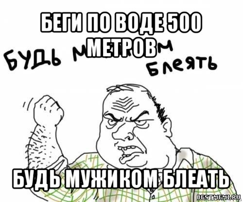 беги по воде 500 метров будь мужиком блеать, Мем блять