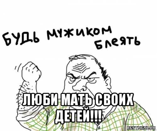  люби мать своих детей!!!