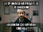 устроился на работу в технодом уволили до начало смены