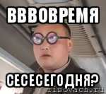 вввовремя сесесегодня?