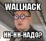 wallhack нн-нн-надо?