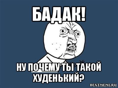 бадак! ну почему ты такой худенький?, Мем Ну почему