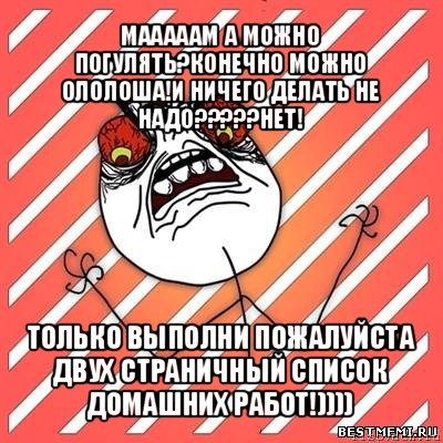 мааааам а можно погулять?конечно можно ололоша!и ничего делать не надо???нет! только выполни пожалуйста двух страничный список домашних работ!)))), Мем  Злость