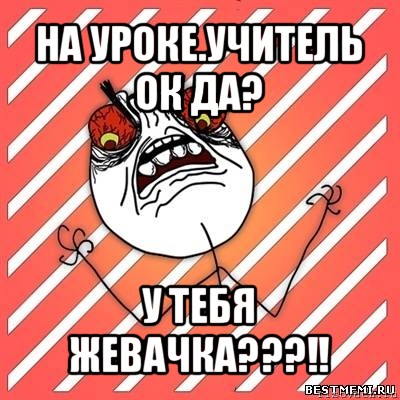 на уроке.учитель ок да? у тебя жевачка???!!, Мем  Злость