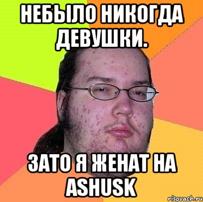 небыло никогда девушки. зато я женат на ashusk