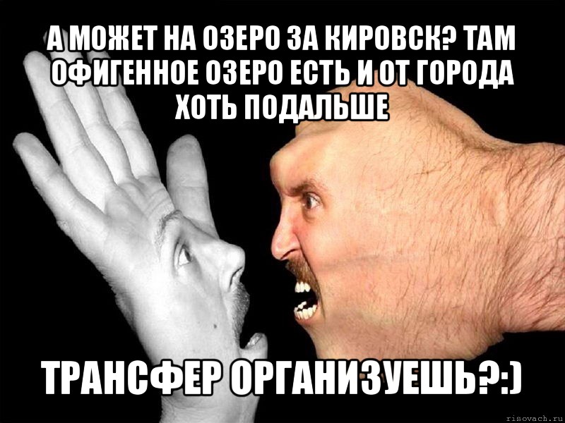 а может на озеро за кировск? там офигенное озеро есть и от города хоть подальше трансфер организуешь?:), Мем кулак против бумаги