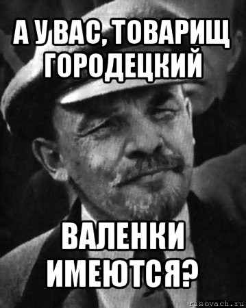 а у вас, товарищ городецкий валенки имеются?, Мем ленин