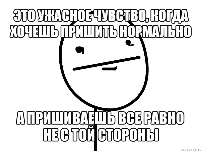 это ужасное чувство, когда хочешь пришить нормально а пришиваешь все равно не с той стороны, Мем Покерфэйс