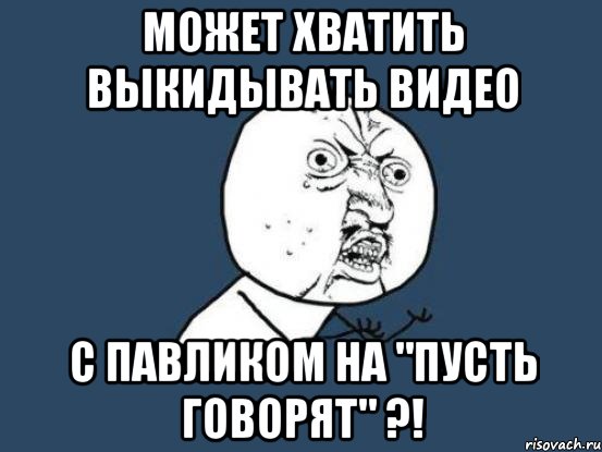 может хватить выкидывать видео с павликом на "пусть говорят" ?!, Мем Ну почему