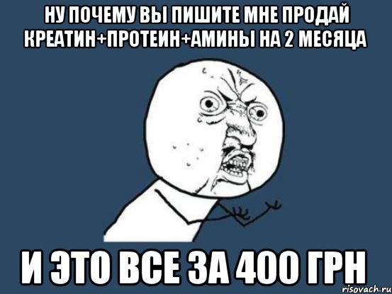 ну почему вы пишите мне продай креатин+протеин+амины на 2 месяца и это все за 400 грн, Мем Ну почему