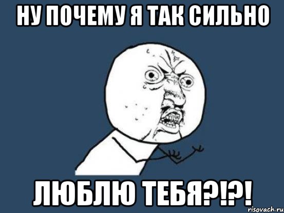 ну почему я так сильно люблю тебя?!?!, Мем Ну почему