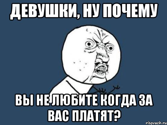 девушки, ну почему вы не любите когда за вас платят?, Мем Ну почему