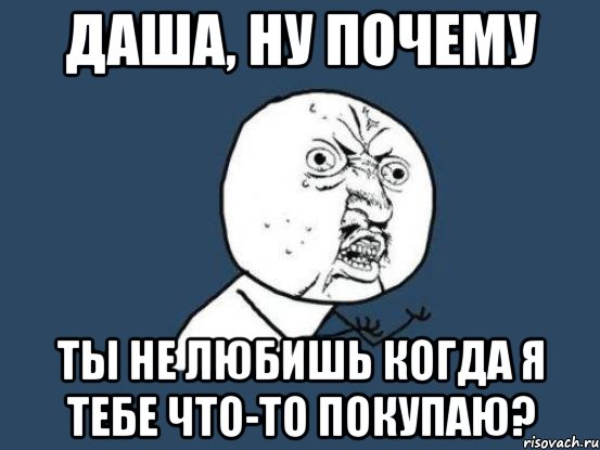 даша, ну почему ты не любишь когда я тебе что-то покупаю?, Мем Ну почему