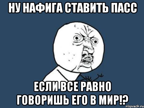 ну нафига ставить пасс если все равно говоришь его в мир!?, Мем Ну почему