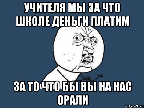 учителя мы за что школе деньги платим за то что бы вы на нас орали, Мем Ну почему