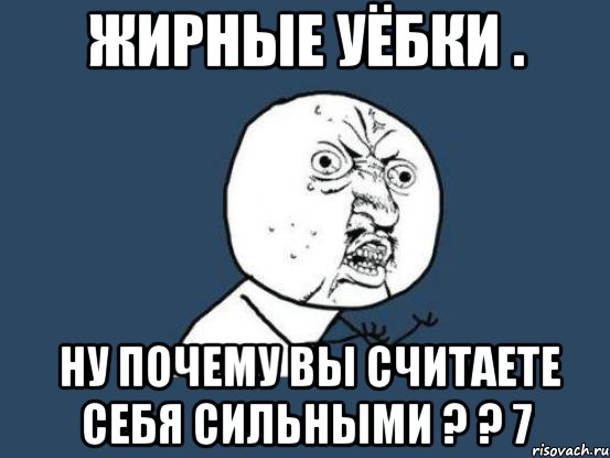 жирные уёбки . ну почему вы считаете себя сильными ? ? 7, Мем Ну почему