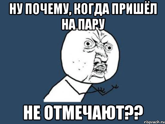 ну почему, когда пришёл на пару не отмечают??, Мем Ну почему