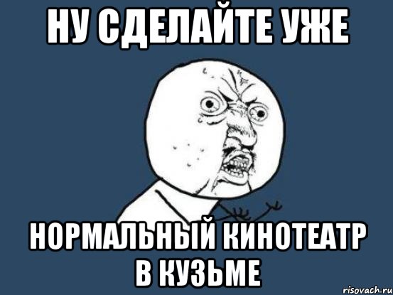 ну сделайте уже нормальный кинотеатр в кузьме, Мем Ну почему