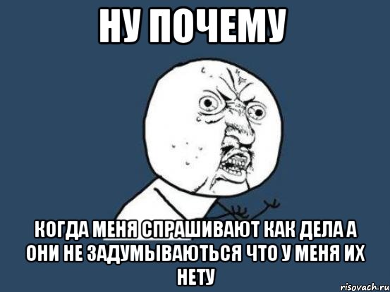 ну почему когда меня спрашивают как дела а они не задумываються что у меня их нету, Мем Ну почему