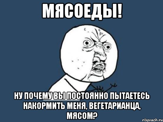 мясоеды! ну почему вы постоянно пытаетесь накормить меня, вегетарианца, мясом?, Мем Ну почему