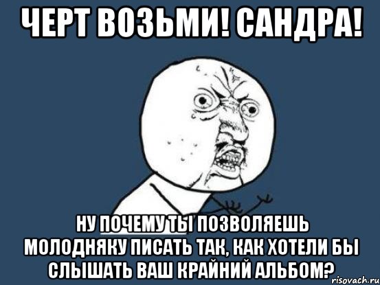 черт возьми! сандра! ну почему ты позволяешь молодняку писать так, как хотели бы слышать ваш крайний альбом?, Мем Ну почему