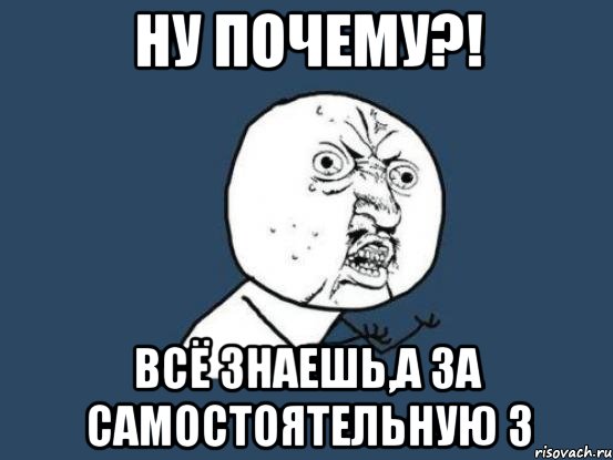 ну почему?! всё знаешь,а за самостоятельную 3, Мем Ну почему